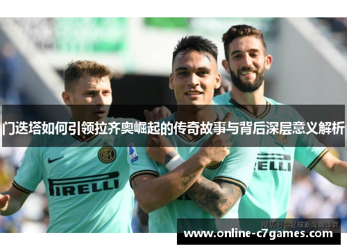 门迭塔如何引领拉齐奥崛起的传奇故事与背后深层意义解析 门迭塔如何引领拉齐奥崛起的传奇故事与背后深层意义解析