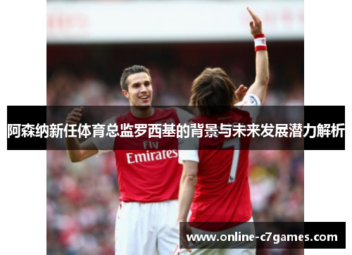 阿森纳新任体育总监罗西基的背景与未来发展潜力解析 阿森纳新任体育总监罗西基的背景与未来发展潜力解析