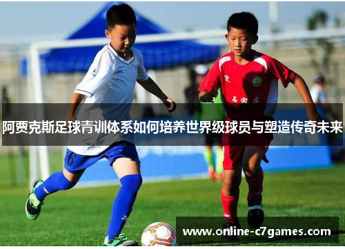 阿贾克斯足球青训体系如何培养世界级球员与塑造传奇未来 阿贾克斯足球青训体系如何培养世界级球员与塑造传奇未来
