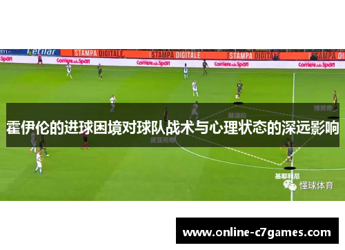 霍伊伦的进球困境对球队战术与心理状态的深远影响 霍伊伦的进球困境对球队战术与心理状态的深远影响